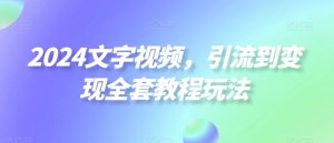2024文字视频,引流到变现全套教程玩法【揭秘】-创业资源网