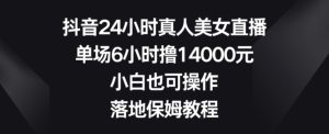 抖音24小时真人美女直播,单场6小时撸14000元,小白也可操作,落地保姆教程【揭秘】-创业资源网