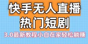 快手无人直播热门短剧3.0最新教程小白在家轻松躺赚-创业资源网