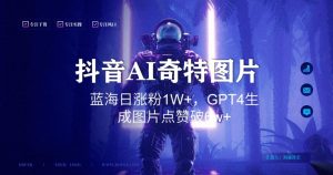 抖音用AI生成奇特图片GPT4玩法,蓝海日涨粉1W+,生成几张图片点赞破6w+【揭秘】-创业资源网