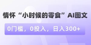 情怀“小时候的零食”AI图文,0门槛,0投入,日入300+【揭秘】-创业资源网