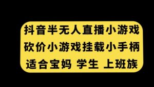 抖音半无人直播砍价小游戏,挂载游戏小手柄,适合宝妈学生上班族【揭秘】-创业资源网