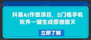 抖音AI作图项目,0门槛手机软件一键生成原创图文【揭秘】-创业资源网