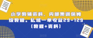 小学教辅资料，内部集训保姆级教程。私域一单收益29-129-创业资源网