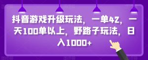抖音游戏升级玩法,一单42,一天100单以上,野路子玩法,日入1000+-创业资源网