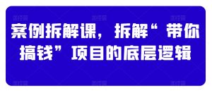 案例拆解课,拆解“带你搞钱”项目的底层逻辑-创业资源网