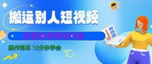 搬运别人短视频,实现条条原创,操作简单10分钟学会-创业资源网
