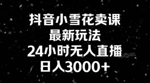 抖音小雪花卖课，24小时无人直播，日入3000+，小白也能轻松操作-创业资源网