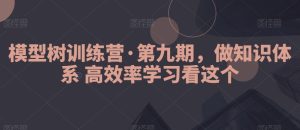模型树训练营·第九期,做知识体系高效率学习看这个-创业资源网