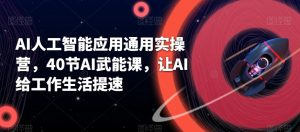 AI人工智能应用通用实操营,40节AI武能课,让AI给工作生活提速-创业资源网