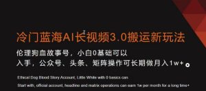 冷门蓝海AI长视频3.0搬运新玩法,小白0基础可以入手,公众号、头条、矩阵操作可长期做月入1w+【揭秘】-创业资源网