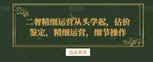 二奢精细运营从头学起,估价鉴定,精细运营,细节操作-创业资源网