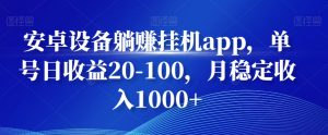安卓设备躺赚挂机app,单号日收益20-100,月稳定收入1000+-创业资源网