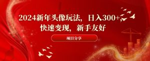 2024新年头像玩法，日入300+，快速变现，新手友好【揭秘】-创业资源网