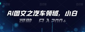 AI图文之汽车领域,小白可做,日入200+-创业资源网