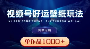 视频号好运壁纸玩法，简单无脑，发一个爆一个，单作品收益1000＋-创业资源网