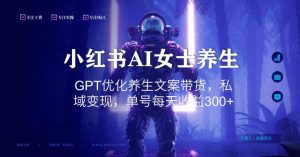 小红书AI女士养生,GPT优化养生文案带货,私域变现,单号每天收益300+【揭秘】-创业资源网