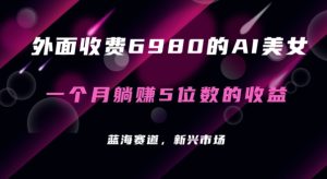 外面收费6980的AI美女项目!每月躺赚5位数收益【揭秘】-创业资源网