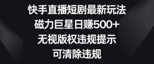 快手直播短剧最新玩法，磁力巨星日赚500+，无视版权违规提示，可清除违规-创业资源网