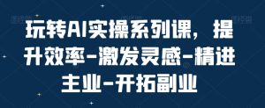 玩转AI实操系列课,提升效率-激发灵感-精进主业-开拓副业-创业资源网