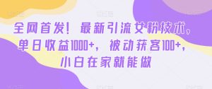 全网首发!最新引流女粉技术,单日收益1000+,被动获客100+,小白在家就能做【揭秘】-创业资源网