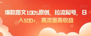 爆款图文100%原创，拉流起号，日入500+，高流量高收益【揭秘】-创业资源网