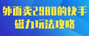 外面卖2980的快手磁力搬砖教程，适合新手小白操作-创业资源网