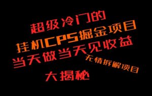 超级冷门挂机CPS掘金，日收300+当天做当天见收益，无情大揭秘-创业资源网