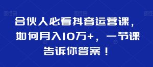 合伙人必看抖音运营课，如何月入10万+，一节课告诉你答案！-创业资源网