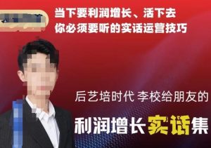 后艺培时代李校给朋友的利润增长实话集，当下要利润增长、活下去你必须要听的实话运营技巧-创业资源网