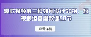 爆款视频前三秒如何设计50招，短视频运营爆款课50节-创业资源网