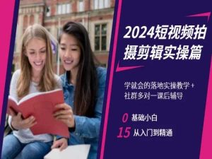 2024短视频拍摄剪辑实操篇，学就会的落地实操教学，基础小白从入门到精通-创业资源网