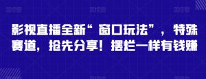 影视直播全新“窗口玩法”，特殊赛道，抢先分享！摆烂一样有钱赚【揭秘】-创业资源网