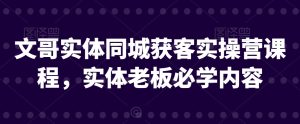 文哥实体同城获客实操营课程,实体老板必学内容-创业资源网
