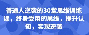 普通人逆袭的30堂思维训练课,终身受用的思维,提升认知,实现逆袭-创业资源网