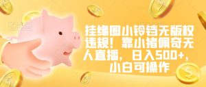 挂缘圈小铃铛无版权违规！靠小猪佩奇无人直播，日入500+，小白可操作【揭秘】-创业资源网