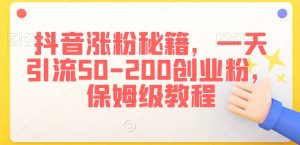 抖音涨粉秘籍,一天引流50-200创业粉,保姆级教程【揭秘】-创业资源网