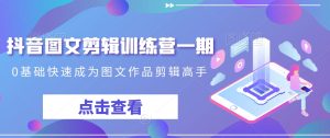 抖音图文剪辑训练营一期,0基础快速成为图文作品剪辑高手-创业资源网