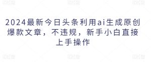 2024最新今日头条利用ai生成原创爆款文章,不违规,新手小白直接上手操作-创业资源网