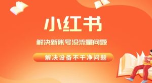 解决小红书新号没流量，经常封号等问题，实操教程-创业资源网