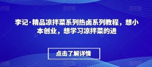李记·精品凉拌菜系列热卤系列教程,想小本创业,想学习凉拌菜的进-创业资源网