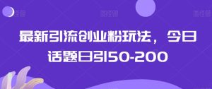 最新引流创业粉玩法,今日话题日引50-200-创业资源网