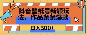 抖音壁纸号新玩法，篇篇爆火，日收益500+-创业资源网