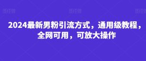 2024最新男粉引流方式,通用级教程,全网可用,可放大操作-创业资源网