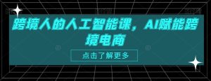 跨境人的人工智能课,AI赋能跨境电商-创业资源网