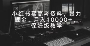 小红书买高考资料，暴力掘金，月入10000+，保姆级教学-创业资源网