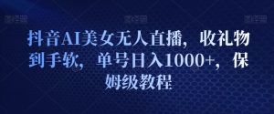 抖音AI美女无人直播,收礼物到手软,单号日入1000+,保姆级教程-创业资源网