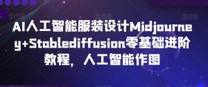 AI人工智能服装设计Midjourney+Stablediffusion零基础进阶教程,人工智能作图-创业资源网