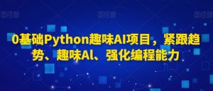 0基础Python趣味AI项目,紧跟趋势、趣味Al、强化编程能力-创业资源网