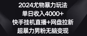 2024尤物暴力玩法,单日收入4000+,快手挂机直播+网盘拉新,超暴力男粉无脑变现【揭秘】-创业资源网